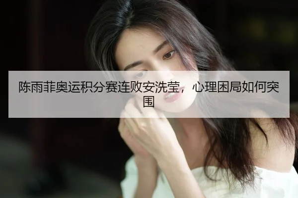 陈雨菲奥运积分赛连败安洗莹，心理困局如何突围