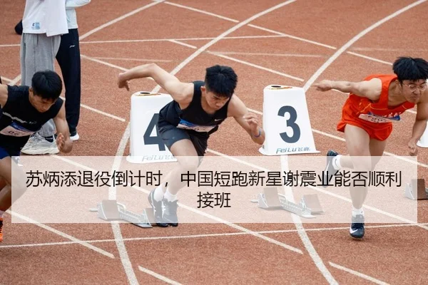 苏炳添退役倒计时，中国短跑新星谢震业能否顺利接班