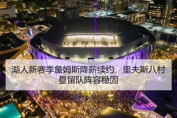 湖人新赛季詹姆斯降薪续约，里夫斯八村塁留队阵容稳固