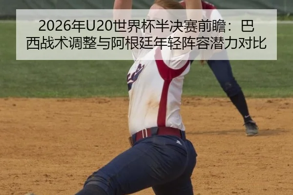 2026年U20世界杯半决赛前瞻：巴西战术调整与阿根廷年轻阵容潜力对比