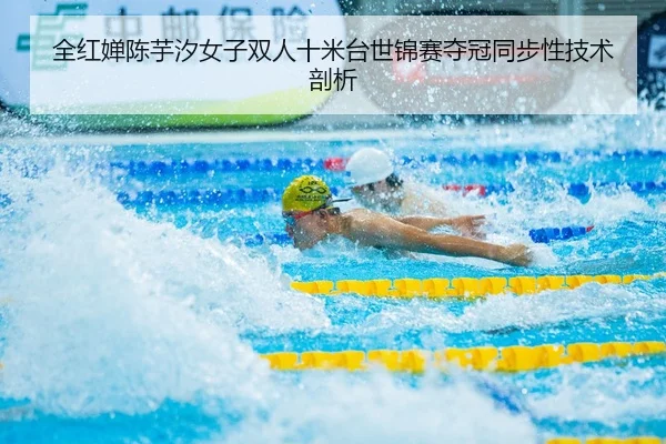 全红婵陈芋汐女子双人十米台世锦赛夺冠同步性技术剖析