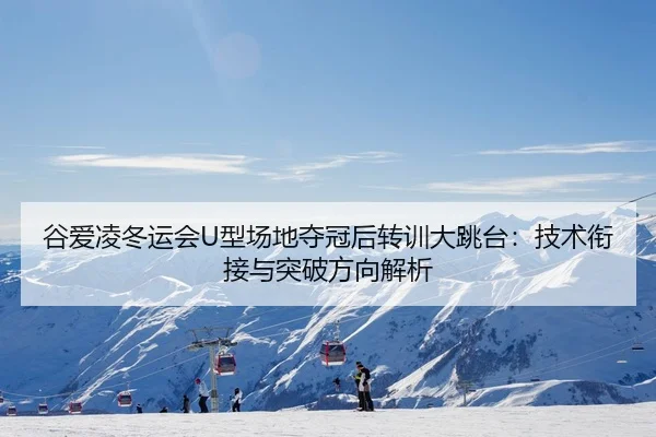 谷爱凌冬运会U型场地夺冠后转训大跳台：技术衔接与突破方向解析
