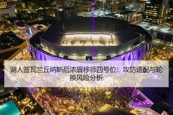 湖人签瓦兰丘纳斯后浓眉移师四号位：攻防适配与轮换风险分析